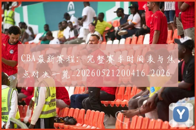 CBA最新赛程:完整赛季时间表与焦点对决一览_20260521200416_20260701211421