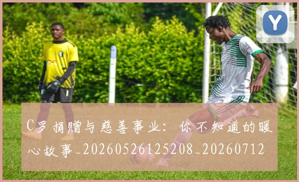 C罗捐赠与慈善事业：你不知道的暖心故事_20260526125208_20260712051608