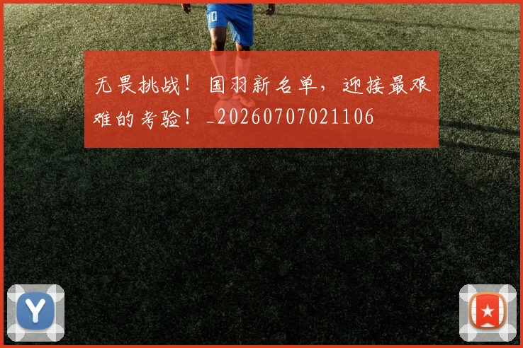 无畏挑战！国羽新名单，迎接最艰难的考验！_20260707021106