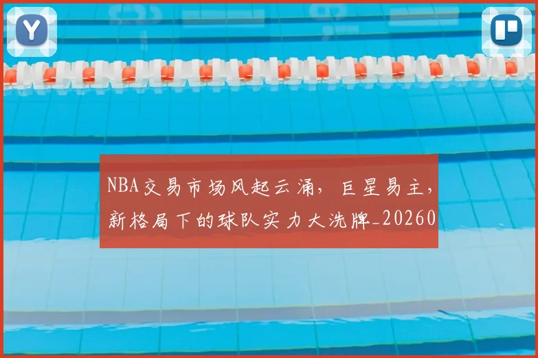 NBA交易市场风起云涌,巨星易主,新格局下的球队实力大洗牌_20260715181617