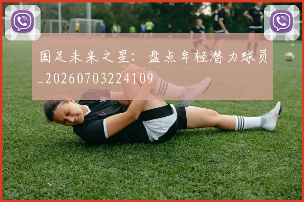国足未来之星:盘点年轻潜力球员_20260703224109