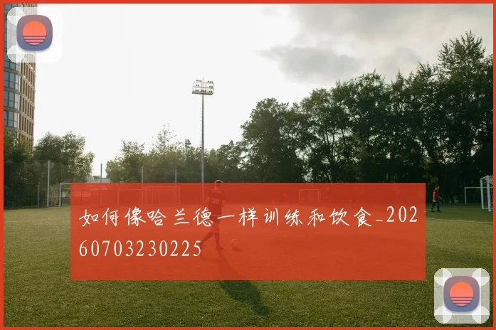 如何像哈兰德一样训练和饮食_20260703230225