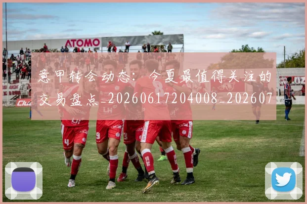 意甲转会动态：今夏最值得关注的交易盘点_20260617204008_20260707012939_20260723180849