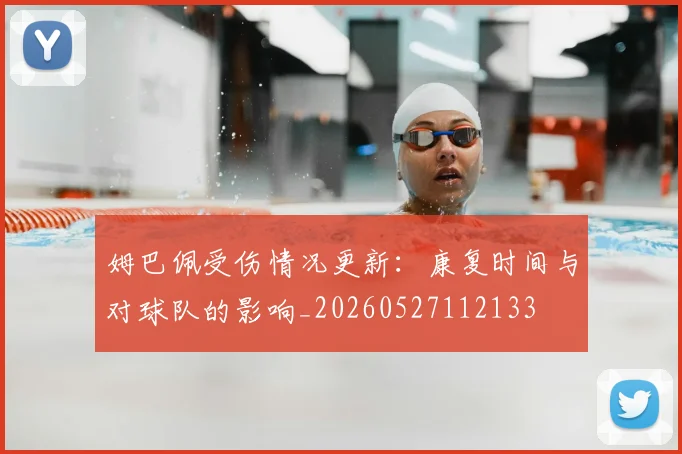 姆巴佩受伤情况更新:康复时间与对球队的影响_20260527112133