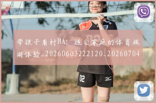 带孩子看村BA:适合家庭的体育旅游体验_20260603222120_20260704171406