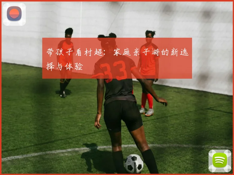 带孩子看村超：家庭亲子游的新选择与体验
