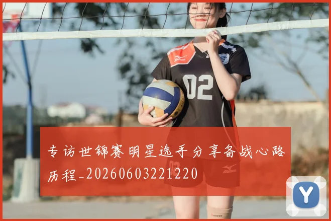 专访世锦赛明星选手分享备战心路历程_20260603221220