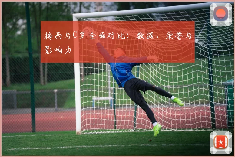 梅西与C罗全面对比：数据、荣誉与影响力