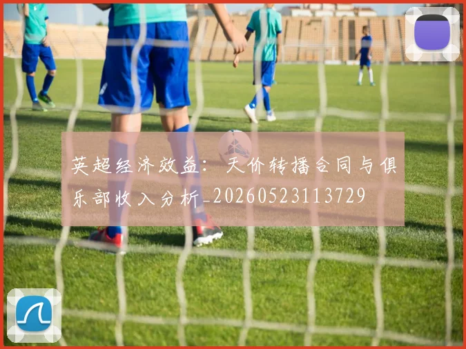 英超经济效益:天价转播合同与俱乐部收入分析_20260523113729