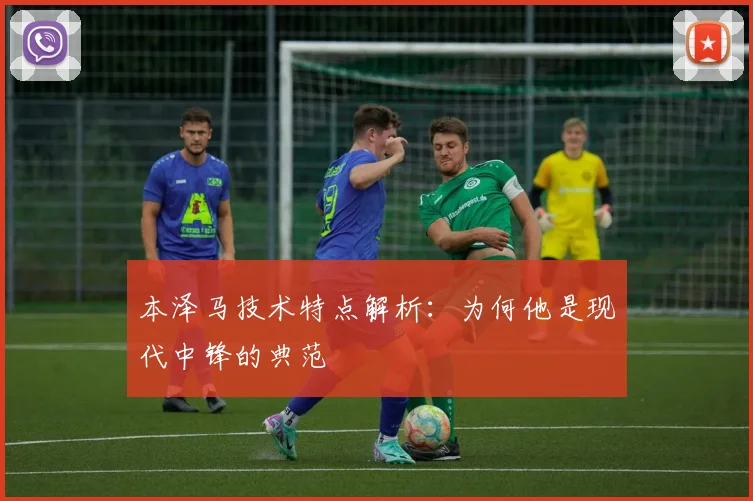 本泽马技术特点解析：为何他是现代中锋的典范