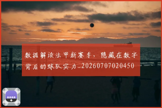 数据解读法甲新赛季,隐藏在数字背后的球队实力_20260707020450