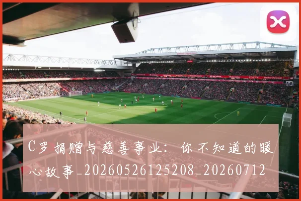 C罗捐赠与慈善事业：你不知道的暖心故事_20260526125208_20260712051608