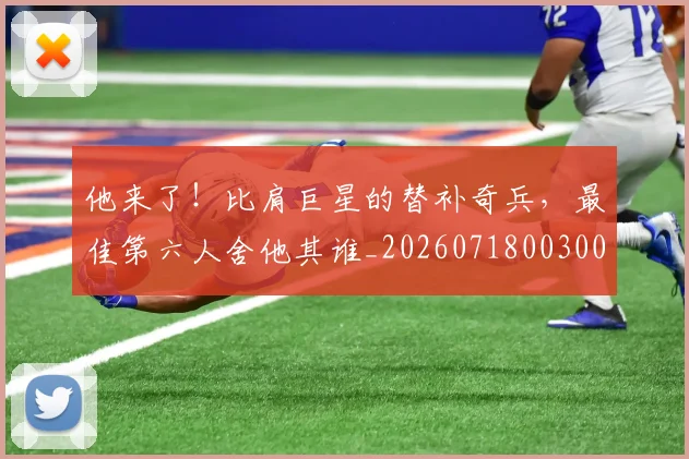 他来了！比肩巨星的替补奇兵，最佳第六人舍他其谁_20260718003008