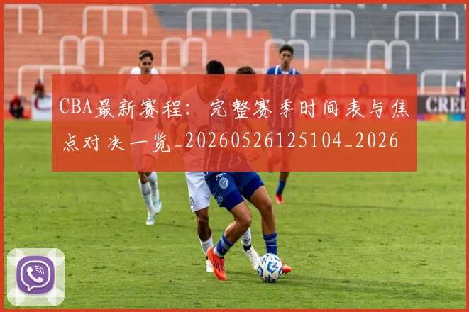 CBA最新赛程:完整赛季时间表与焦点对决一览_20260526125104_20260701211422