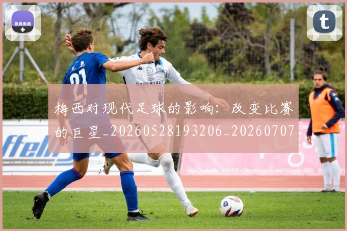 梅西对现代足球的影响：改变比赛的巨星_20260528193206_20260707023300_20260731181253