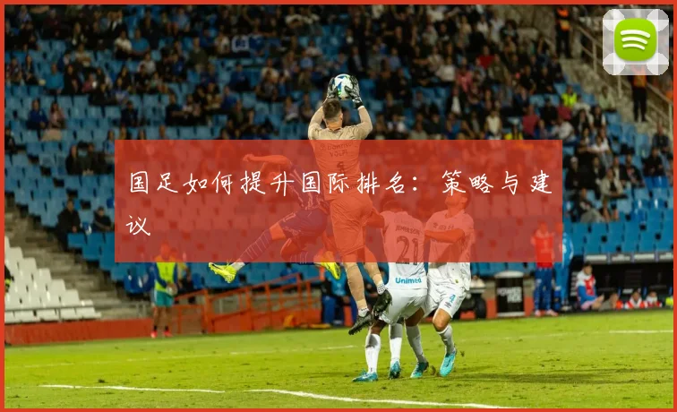 国足如何提升国际排名:策略与建议