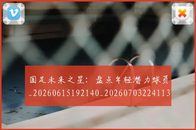 国足未来之星:盘点年轻潜力球员_20260615192140_20260703224113_20260719164705