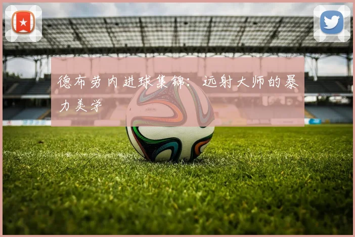 德布劳内进球集锦：远射大师的暴力美学