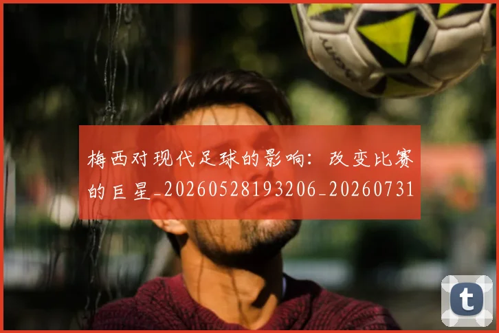 梅西对现代足球的影响:改变比赛的巨星_20260528193206_20260731181251