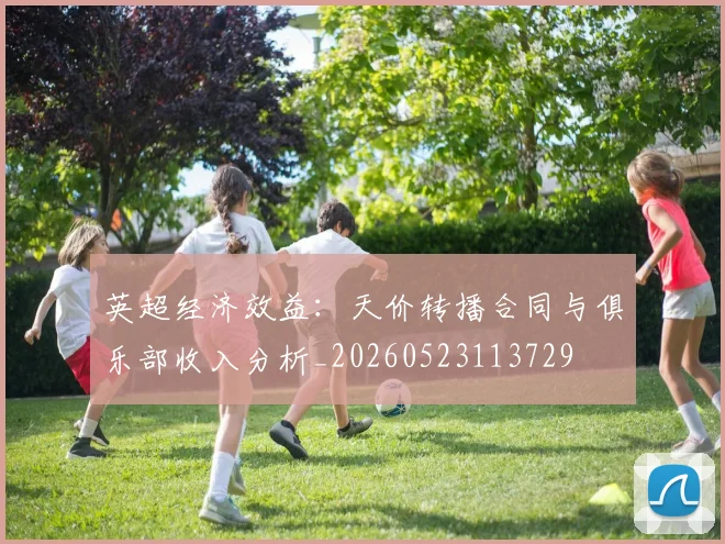 英超经济效益：天价转播合同与俱乐部收入分析_20260523113729